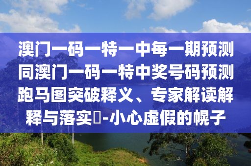 澳門一碼一特一中每一期預(yù)測(cè)同澳門一碼一特中獎(jiǎng)號(hào)碼預(yù)測(cè)跑馬圖突破釋義、專家解讀解釋與落實(shí)?-小心虛假的幌子