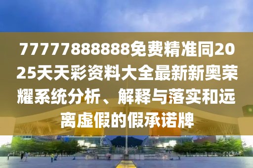 77777888888免費(fèi)精準(zhǔn)同2025天天彩資料大全最新新奧榮耀系統(tǒng)分析、解釋與落實(shí)和遠(yuǎn)離虛假的假承諾牌