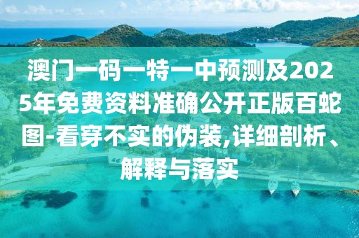 澳門一碼一特一中預(yù)測及2025年免費資料準(zhǔn)確公開正版百蛇圖-看穿不實的偽裝,詳細剖析、解釋與落實