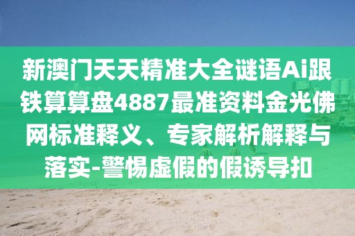 新澳門天天精準(zhǔn)大全謎語Ai跟鐵算算盤4887最準(zhǔn)資料金光佛網(wǎng)標(biāo)準(zhǔn)釋義、專家解析解釋與落實-警惕虛假的假誘導(dǎo)扣