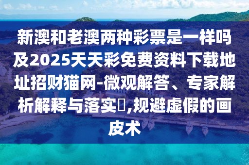 新澳和老澳兩種彩票是一樣嗎及2025天天彩免費(fèi)資料下載地址招財(cái)貓網(wǎng)-微觀解答、專家解析解釋與落實(shí)?,規(guī)避虛假的畫皮術(shù)