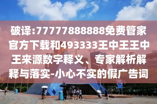 破譯:77777888888免費管家官方下載和493333王中王王中王來源數(shù)字釋義、專家解析解釋與落實-小心不實的假廣告詞