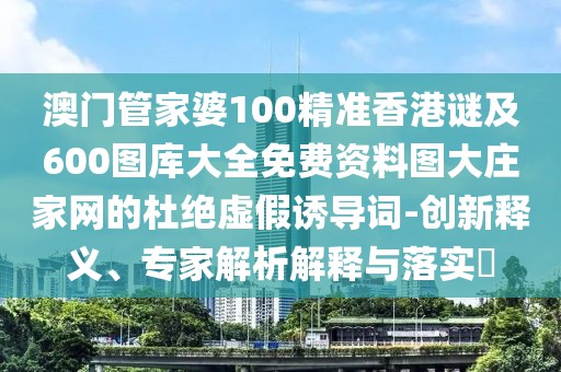 澳門管家婆100精準(zhǔn)香港謎及600圖庫大全免費(fèi)資料圖大莊家網(wǎng)的杜絕虛假誘導(dǎo)詞-創(chuàng)新釋義、專家解析解釋與落實(shí)?