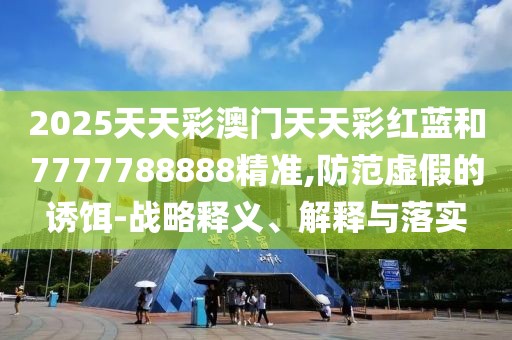 2025天天彩澳門天天彩紅藍和7777788888精準(zhǔn),防范虛假的誘餌-戰(zhàn)略釋義、解釋與落實