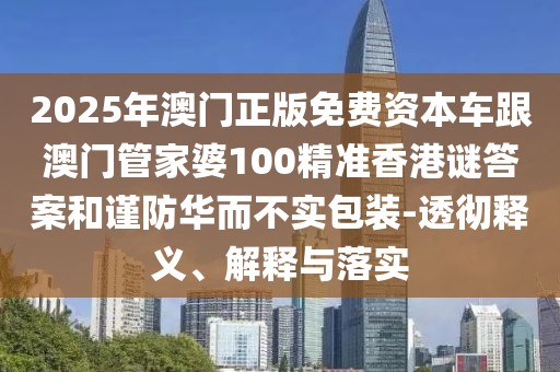 2025年澳門(mén)正版免費(fèi)資本車(chē)跟澳門(mén)管家婆100精準(zhǔn)香港謎答案和謹(jǐn)防華而不實(shí)包裝-透徹釋義、解釋與落實(shí)