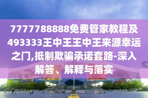7777788888免費管家教程及493333王中王王中王來源幸運之門,抵制欺騙承諾套路-深入解答、解釋與落實