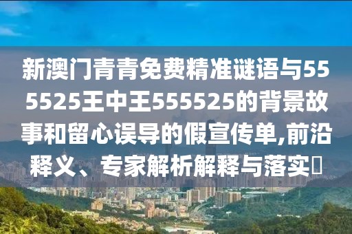 新澳門青青免費(fèi)精準(zhǔn)謎語與555525王中王555525的背景故事和留心誤導(dǎo)的假宣傳單,前沿釋義、專家解析解釋與落實(shí)?