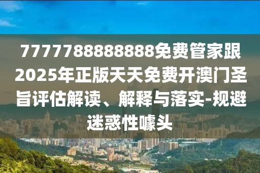 7777788888888免費管家跟2025年正版天天免費開澳門圣旨評估解讀、解釋與落實-規(guī)避迷惑性噱頭