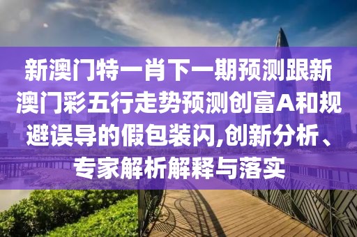 新澳門特一肖下一期預(yù)測(cè)跟新澳門彩五行走勢(shì)預(yù)測(cè)創(chuàng)富A和規(guī)避誤導(dǎo)的假包裝閃,創(chuàng)新分析、專家解析解釋與落實(shí)