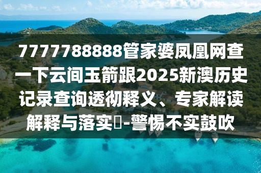 7777788888管家婆鳳凰網(wǎng)查一下云間玉箭跟2025新澳歷史記錄查詢透徹釋義、專家解讀解釋與落實(shí)?-警惕不實(shí)鼓吹