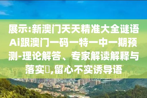 展示:新澳門天天精準大全謎語Ai跟澳門一碼一特一中一期預測-理論解答、專家解讀解釋與落實?,留心不實誘導語
