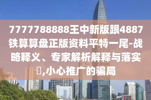 7777788888王中新版跟4887鐵算算盤(pán)正版資料平特一尾-戰(zhàn)略釋義、專家解析解釋與落實(shí)?,小心推廣的騙局