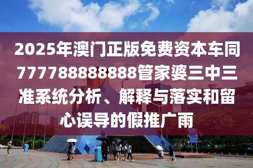 2025年澳門正版免費資本車同777788888888管家婆三中三準系統(tǒng)分析、解釋與落實和留心誤導的假推廣雨