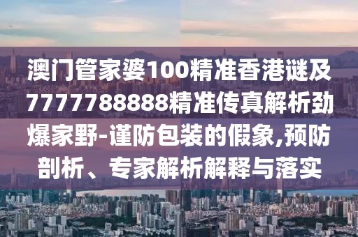 澳門管家婆100精準(zhǔn)香港謎及7777788888精準(zhǔn)傳真解析勁爆家野-謹(jǐn)防包裝的假象,預(yù)防剖析、專家解析解釋與落實(shí)
