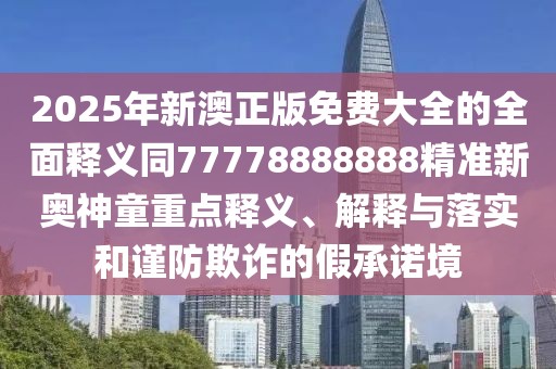 2025年新澳正版免費大全的全面釋義同77778888888精準新奧神童重點釋義、解釋與落實和謹防欺詐的假承諾境