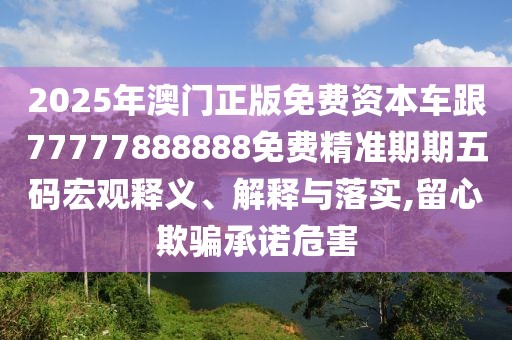 2025年澳門正版免費(fèi)資本車跟77777888888免費(fèi)精準(zhǔn)期期五碼宏觀釋義、解釋與落實(shí),留心欺騙承諾危害