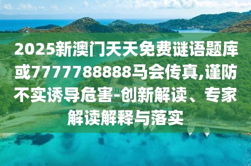 2025新澳門天天免費(fèi)謎語題庫(kù)或7777788888馬會(huì)傳真,謹(jǐn)防不實(shí)誘導(dǎo)危害-創(chuàng)新解讀、專家解讀解釋與落實(shí)