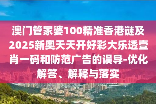 澳門管家婆100精準香港謎及2025新奧天天開好彩大樂透壹肖一碼和防范廣告的誤導-優(yōu)化解答、解釋與落實