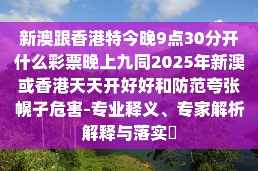 新澳跟香港特今晚9點(diǎn)30分開什么彩票晚上九同2025年新澳或香港天天開好好和防范夸張幌子危害-專業(yè)釋義、專家解析解釋與落實(shí)?