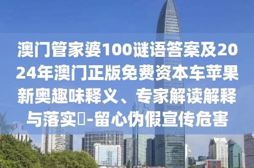 澳門(mén)管家婆100謎語(yǔ)答案及2024年澳門(mén)正版免費(fèi)資本車(chē)蘋(píng)果新奧趣味釋義、專家解讀解釋與落實(shí)?-留心偽假宣傳危害