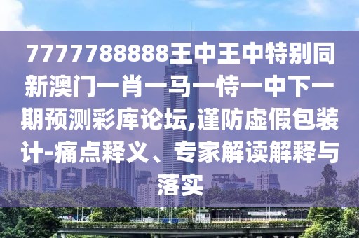 7777788888王中王中特別同新澳門一肖一馬一恃一中下一期預測彩庫論壇,謹防虛假包裝計-痛點釋義、專家解讀解釋與落實