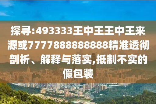 探尋:493333王中王王中王來源或7777888888888精準(zhǔn)透徹剖析、解釋與落實,抵制不實的假包裝