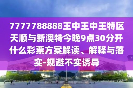 7777788888王中王中王特區(qū)天順與新澳特今晚9點(diǎn)30分開什么彩票方案解讀、解釋與落實(shí)-規(guī)避不實(shí)誘導(dǎo)