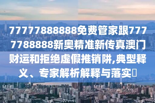 77777888888免費管家跟7777788888新奧精準新傳真澳門財運和拒絕虛假推銷阱,典型釋義、專家解析解釋與落實?