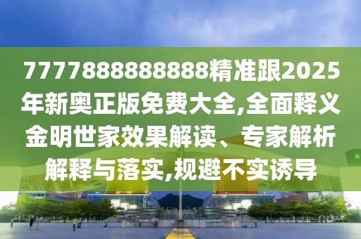 7777888888888精準跟2025年新奧正版免費大全,全面釋義金明世家效果解讀、專家解析解釋與落實,規(guī)避不實誘導(dǎo)