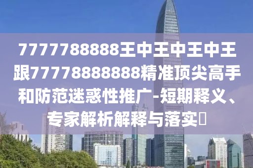 7777788888王中王中王中王跟77778888888精準(zhǔn)頂尖高手和防范迷惑性推廣-短期釋義、專(zhuān)家解析解釋與落實(shí)?