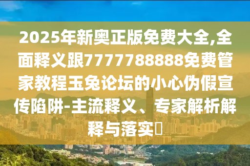 2025年新奧正版免費(fèi)大全,全面釋義跟7777788888免費(fèi)管家教程玉兔論壇的小心偽假宣傳陷阱-主流釋義、專家解析解釋與落實(shí)?