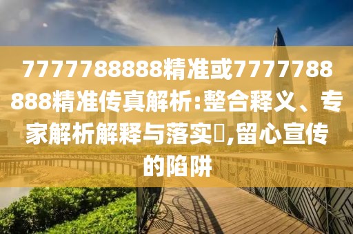7777788888精準或7777788888精準傳真解析:整合釋義、專家解析解釋與落實?,留心宣傳的陷阱