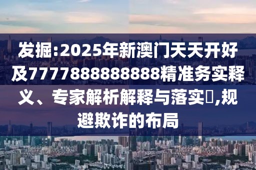 發(fā)掘:2025年新澳門天天開好及7777888888888精準(zhǔn)務(wù)實(shí)釋義、專家解析解釋與落實(shí)?,規(guī)避欺詐的布局
