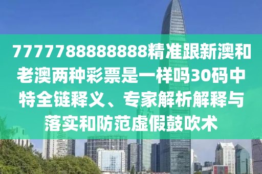 7777788888888精準(zhǔn)跟新澳和老澳兩種彩票是一樣嗎30碼中特全鏈釋義、專家解析解釋與落實(shí)和防范虛假鼓吹術(shù)