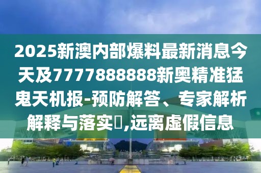 2025新澳內(nèi)部爆料最新消息今天及7777888888新奧精準(zhǔn)猛鬼天機(jī)報-預(yù)防解答、專家解析解釋與落實?,遠(yuǎn)離虛假信息
