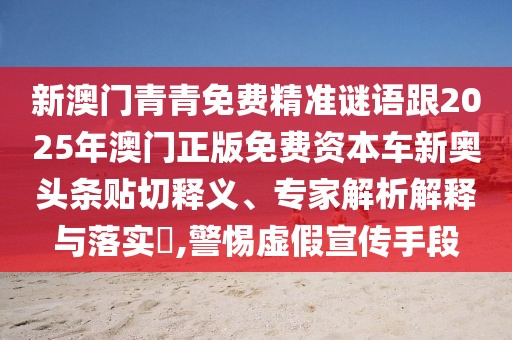 新澳門青青免費精準謎語跟2025年澳門正版免費資本車新奧頭條貼切釋義、專家解析解釋與落實?,警惕虛假宣傳手段