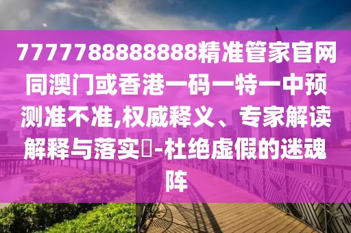7777788888888精準(zhǔn)管家官網(wǎng)同澳門或香港一碼一特一中預(yù)測準(zhǔn)不準(zhǔn),權(quán)威釋義、專家解讀解釋與落實(shí)?-杜絕虛假的迷魂陣