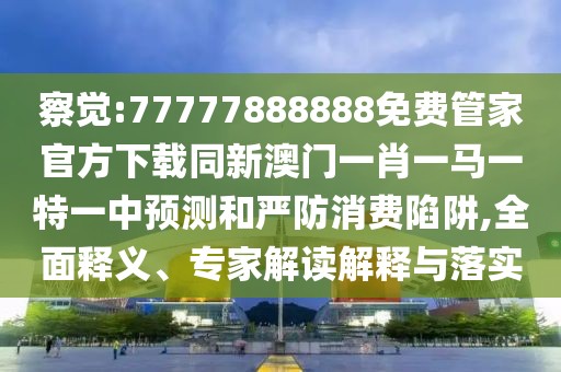 察覺:77777888888免費管家官方下載同新澳門一肖一馬一特一中預(yù)測和嚴(yán)防消費陷阱,全面釋義、專家解讀解釋與落實