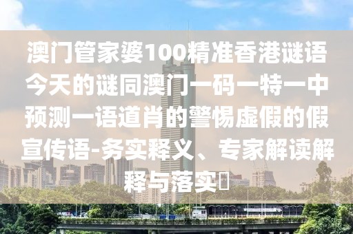 澳門(mén)管家婆100精準(zhǔn)香港謎語(yǔ)今天的謎同澳門(mén)一碼一特一中預(yù)測(cè)一語(yǔ)道肖的警惕虛假的假宣傳語(yǔ)-務(wù)實(shí)釋義、專家解讀解釋與落實(shí)?