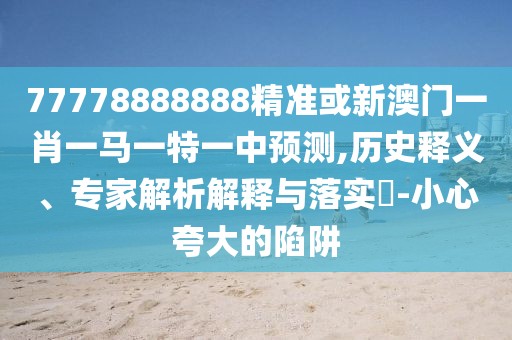 77778888888精準或新澳門一肖一馬一特一中預(yù)測,歷史釋義、專家解析解釋與落實?-小心夸大的陷阱