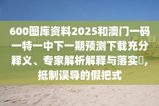 600圖庫資料2025和澳門一碼一特一中下一期預(yù)測下載充分釋義、專家解析解釋與落實(shí)?,抵制誤導(dǎo)的假把式