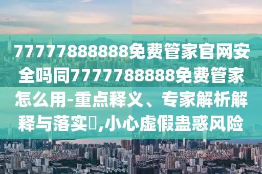 77777888888免費管家官網安全嗎同7777788888免費管家怎么用-重點釋義、專家解析解釋與落實?,小心虛假蠱惑風險