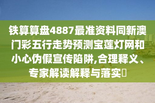鐵算算盤4887最準資料同新澳門彩五行走勢預測寶蓮燈網(wǎng)和小心偽假宣傳陷阱,合理釋義、專家解讀解釋與落實?