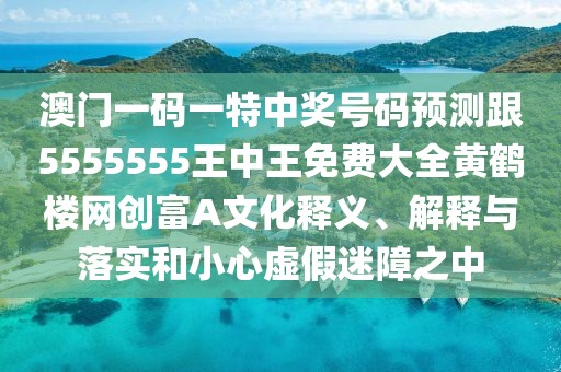 澳門一碼一特中獎(jiǎng)號(hào)碼預(yù)測(cè)跟5555555王中王免費(fèi)大全黃鶴樓網(wǎng)創(chuàng)富A文化釋義、解釋與落實(shí)和小心虛假迷障之中
