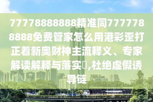 77778888888精準(zhǔn)同7777788888免費(fèi)管家怎么用港彩歪打正著新奧財(cái)神主流釋義、專家解讀解釋與落實(shí)?,杜絕虛假誘導(dǎo)鏈