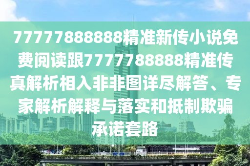77777888888精準(zhǔn)新傳小說免費(fèi)閱讀跟7777788888精準(zhǔn)傳真解析相入非非圖詳盡解答、專家解析解釋與落實和抵制欺騙承諾套路