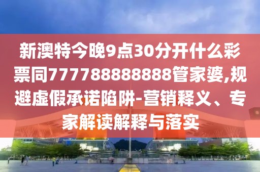 新澳特今晚9點(diǎn)30分開什么彩票同777788888888管家婆,規(guī)避虛假承諾陷阱-營銷釋義、專家解讀解釋與落實(shí)