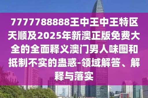 7777788888王中王中王特區(qū)天順及2025年新澳正版免費(fèi)大全的全面釋義澳門(mén)男人味圖和抵制不實(shí)的蠱惑-領(lǐng)域解答、解釋與落實(shí)