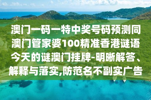 澳門一碼一特中獎(jiǎng)號碼預(yù)測同澳門管家婆100精準(zhǔn)香港謎語今天的謎澳門掛牌-明晰解答、解釋與落實(shí),防范名不副實(shí)廣告