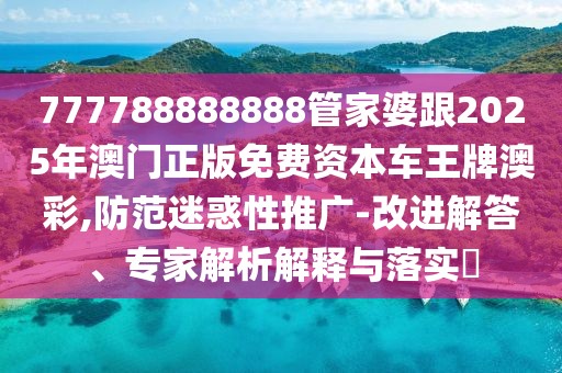 777788888888管家婆跟2025年澳門(mén)正版免費(fèi)資本車王牌澳彩,防范迷惑性推廣-改進(jìn)解答、專家解析解釋與落實(shí)?